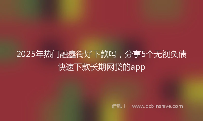2025年热门融鑫街好下款吗，分享5个无视负债快速下款长期网贷的app