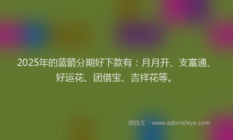 2025年的蓝箭分期好下款有：月月开、支富通、好运花、团借宝、吉祥花等。