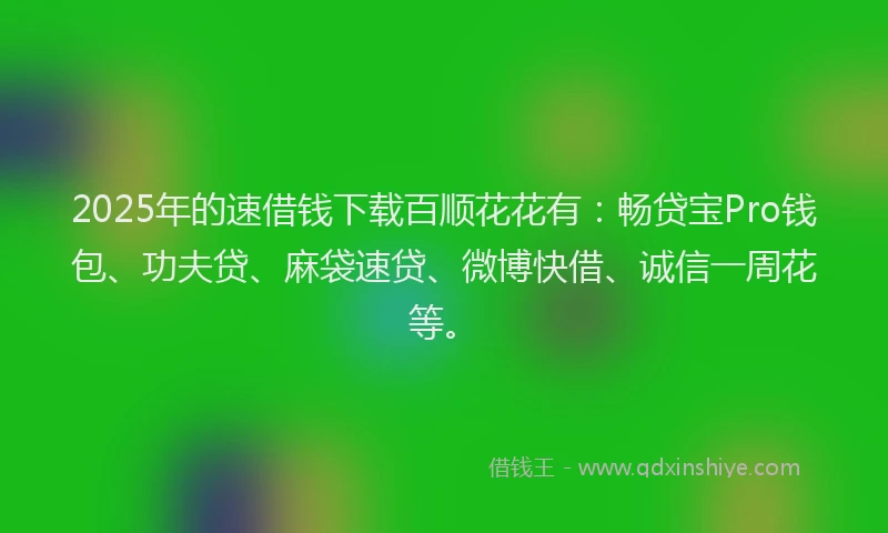 2025年的速借钱下载百顺花花有：畅贷宝Pro钱包、功夫贷、麻袋速贷、微博快借、诚信一周花等。