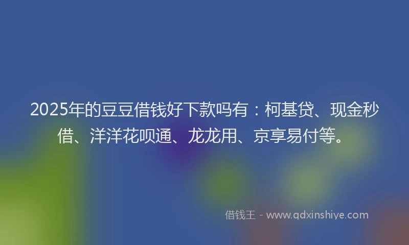 2025年的豆豆借钱好下款吗有：柯基贷、现金秒借、洋洋花呗通、龙龙用、京享易付等。