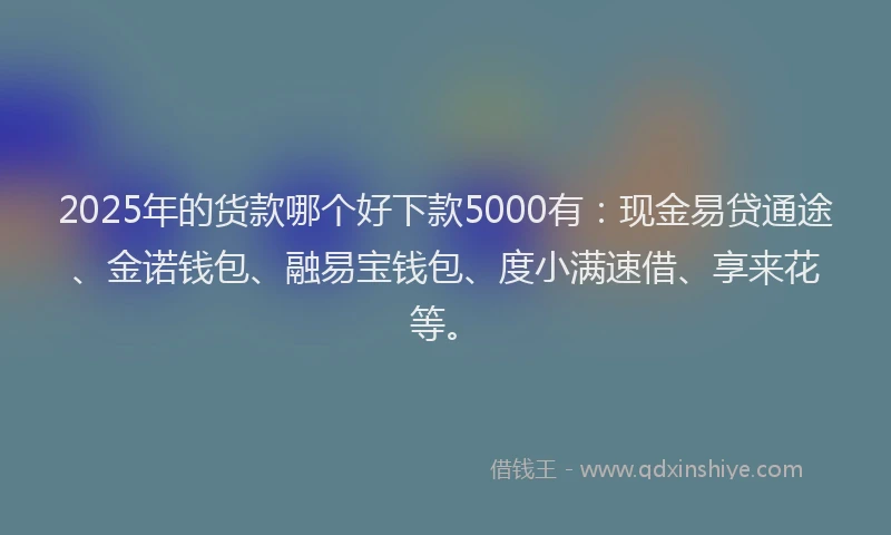 2025年的货款哪个好下款5000有：现金易贷通途、金诺钱包、融易宝钱包、度小满速借、享来花等。
