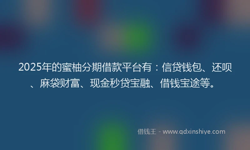 2025年的蜜柚分期借款平台有:信贷钱包、还呗、麻袋财富、现金秒贷宝融、借钱宝途等。