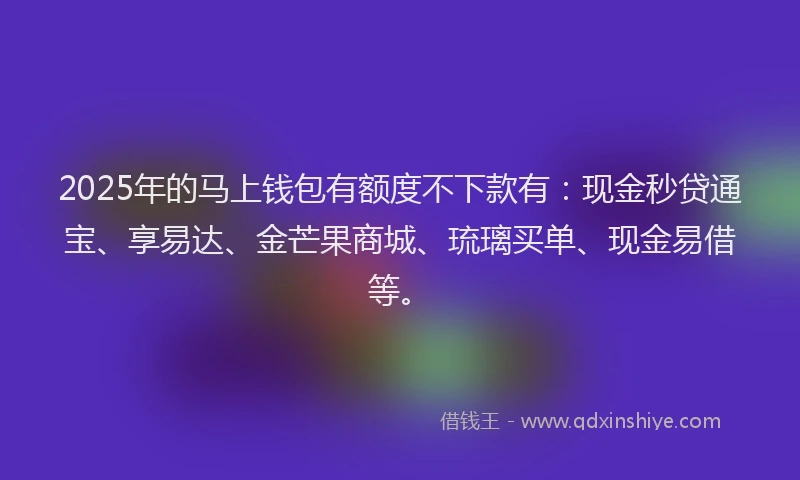 2025年的马上钱包有额度不下款有：现金秒贷通宝、享易达、金芒果商城、琉璃买单、现金易借等。