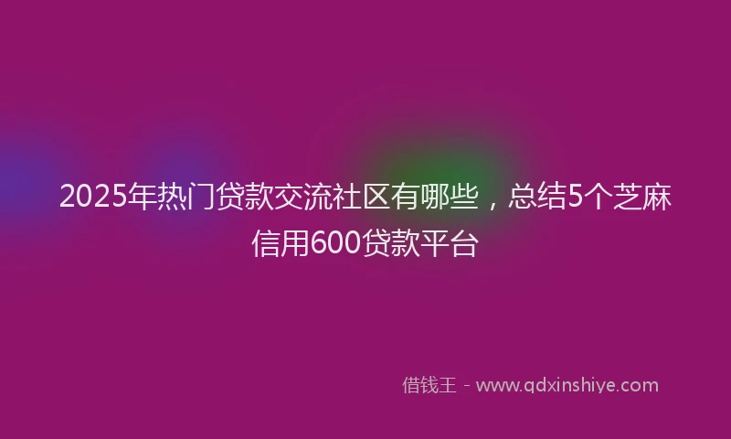 2025年热门贷款交流社区有哪些，总结5个芝麻信用600贷款平台