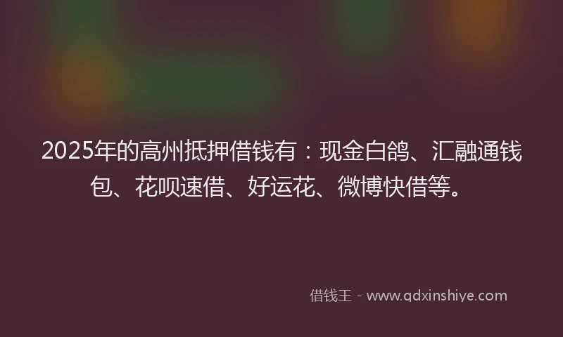 2025年的高州抵押借钱有:现金白鸽、汇融通钱包、花呗速借、好运花、微博快借等。