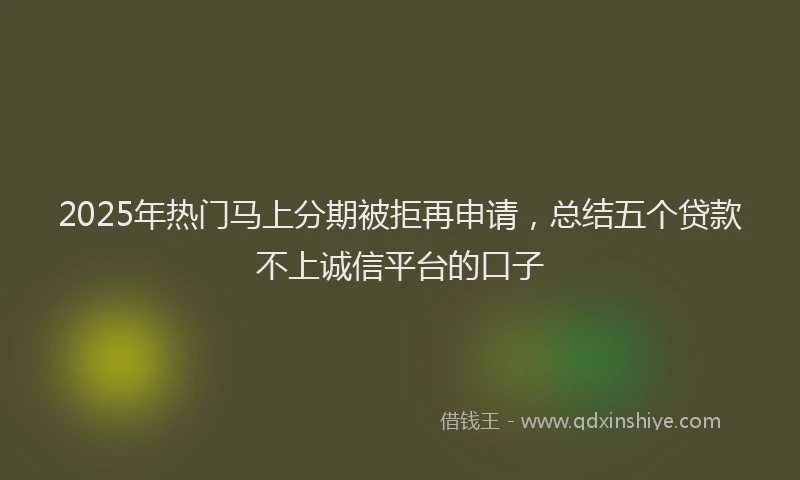 2025年热门马上分期被拒再申请，总结五个贷款不上诚信平台的口子