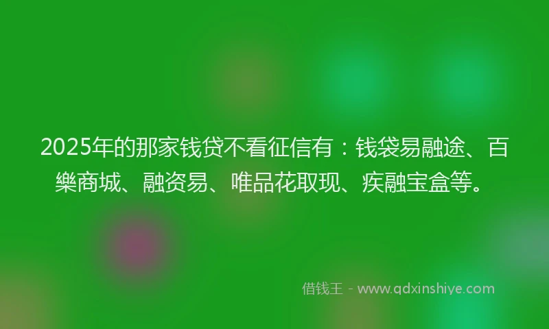 2025年的那家钱贷不看征信有:钱袋易融途、百樂商城、融资易、唯品花取现、疾融宝盒等。