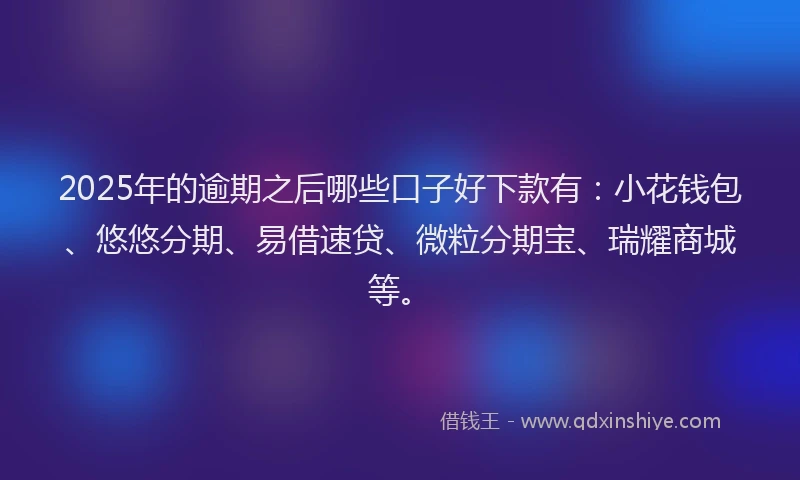 2025年的逾期之后哪些口子好下款有:小花钱包、悠悠分期、易借速贷、微粒分期宝、瑞耀商城等。