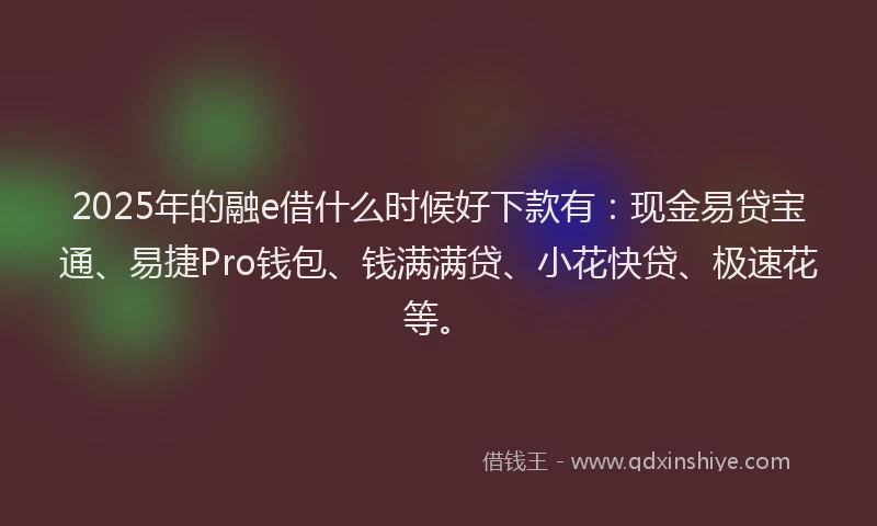 2025年的融e借什么时候好下款有：现金易贷宝通、易捷Pro钱包、钱满满贷、小花快贷、极速花等。