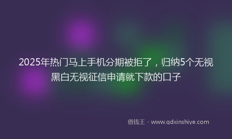 2025年热门马上手机分期被拒了，归纳5个无视黑白无视征信申请就下款的口子