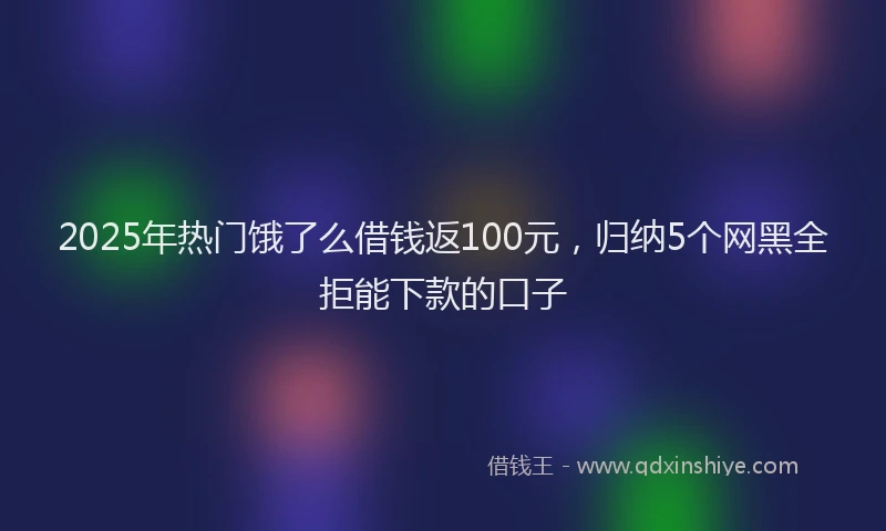 2025年热门饿了么借钱返100元，归纳5个网黑全拒能下款的口子
