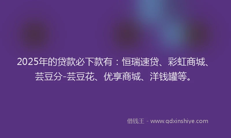 2025年的贷款必下款有:恒瑞速贷、彩虹商城、芸豆分-芸豆花、优享商城、洋钱罐等。