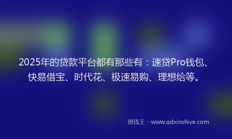 2025年的贷款平台都有那些有:速贷Pro钱包、快易借宝、时代花、极速易购、理想给等。