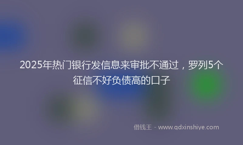 2025年热门银行发信息来审批不通过，罗列5个征信不好负债高的口子