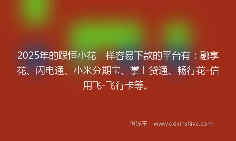 2025年的跟恒小花一样容易下款的平台有：融享花、闪电通、小米分期宝、掌上贷通、畅行花-信用飞-飞行卡等。
