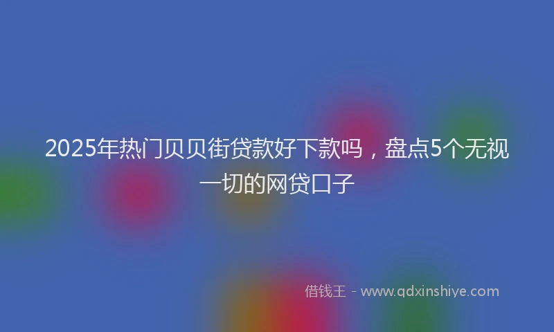2025年热门贝贝街贷款好下款吗，盘点5个无视一切的网贷口子