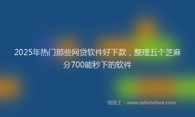 2025年热门那些网贷软件好下款,整理五个芝麻分700能秒下的软件