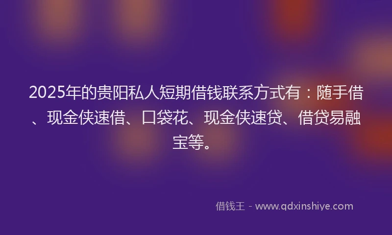 2025年的贵阳私人短期借钱联系方式有:随手借、现金侠速借、口袋花、现金侠速贷、借贷易融宝等。