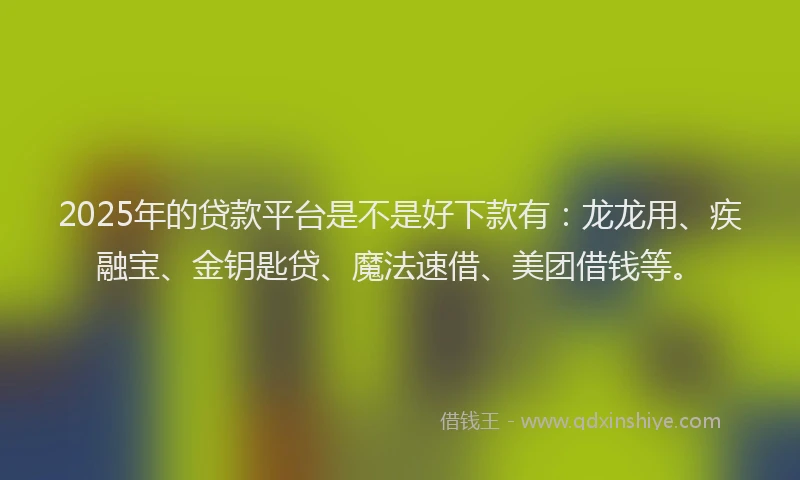 2025年的贷款平台是不是好下款有:龙龙用、疾融宝、金钥匙贷、魔法速借、美团借钱等。