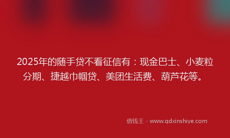 2025年的随手贷不看征信有:现金巴士、小麦粒分期、捷越巾帼贷、美团生活费、葫芦花等。