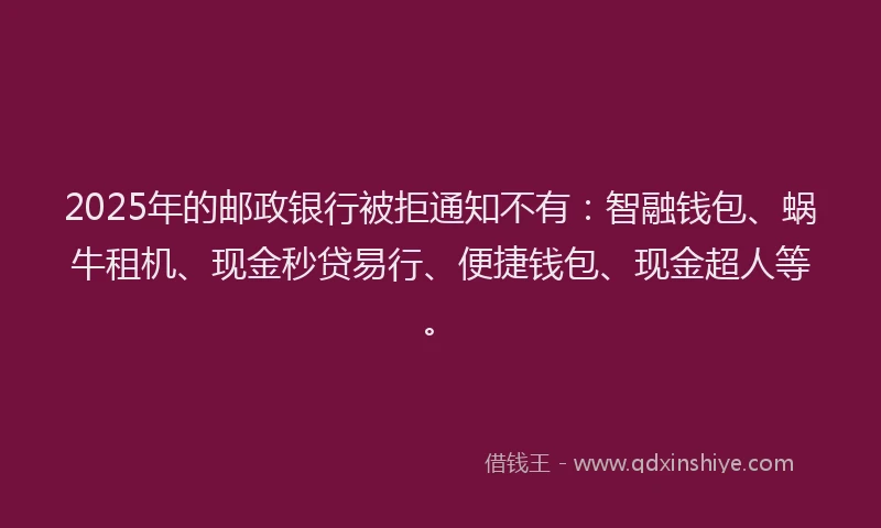 2025年的邮政银行被拒通知不有:智融钱包、蜗牛租机、现金秒贷易行、便捷钱包、现金超人等。