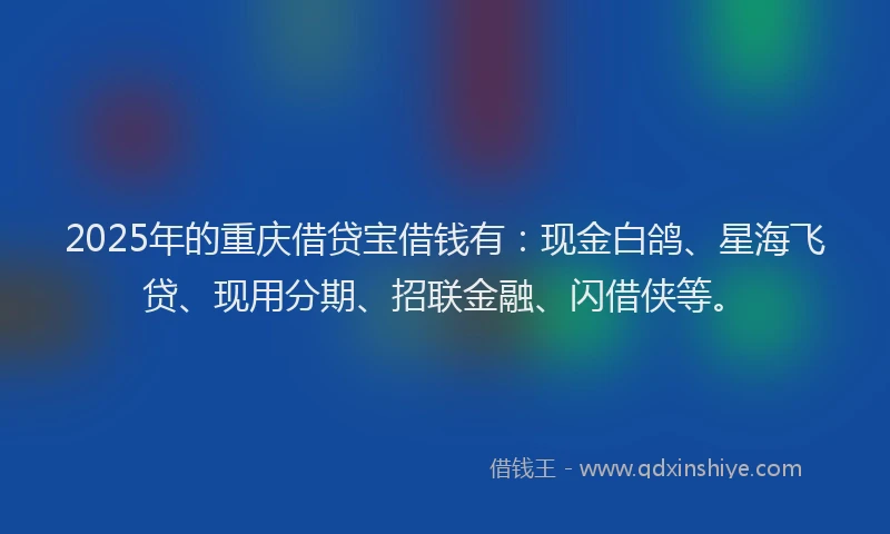 2025年的重庆借贷宝借钱有：现金白鸽、星海飞贷、现用分期、招联金融、闪借侠等。