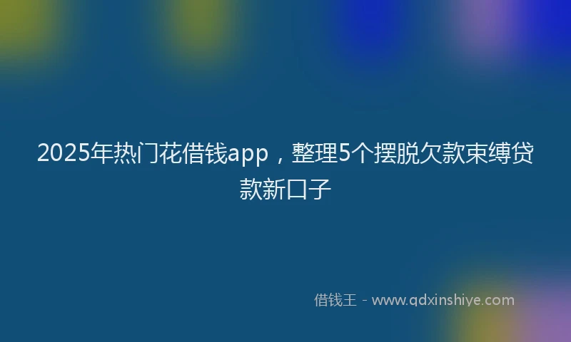 2025年热门花借钱app，整理5个摆脱欠款束缚贷款新口子
