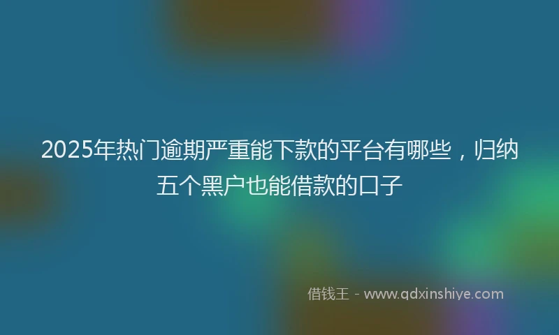 2025年热门逾期严重能下款的平台有哪些，归纳五个黑户也能借款的口子