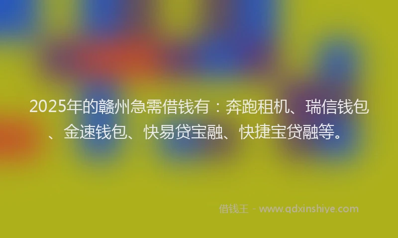 2025年的赣州急需借钱有:奔跑租机、瑞信钱包、金速钱包、快易贷宝融、快捷宝贷融等。