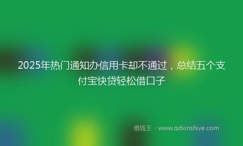 2025年热门通知办信用卡却不通过,总结五个支付宝快贷轻松借口子