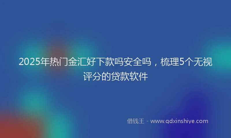 2025年热门金汇好下款吗安全吗，梳理5个无视评分的贷款软件