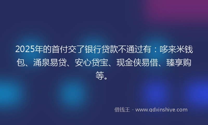 2025年的首付交了银行贷款不通过有：哆来米钱包、涌泉易贷、安心贷宝、现金侠易借、臻享购等。