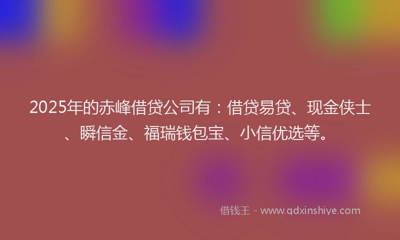 2025年的赤峰借贷公司有：借贷易贷、现金侠士、瞬信金、福瑞钱包宝、小信优选等。