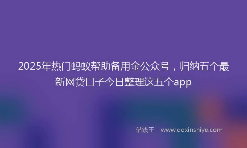 2025年热门蚂蚁帮助备用金公众号，归纳五个最新网贷口子今日整理这五个app