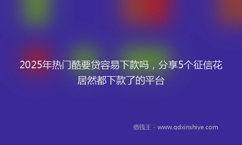 2025年热门酷要贷容易下款吗，分享5个征信花居然都下款了的平台