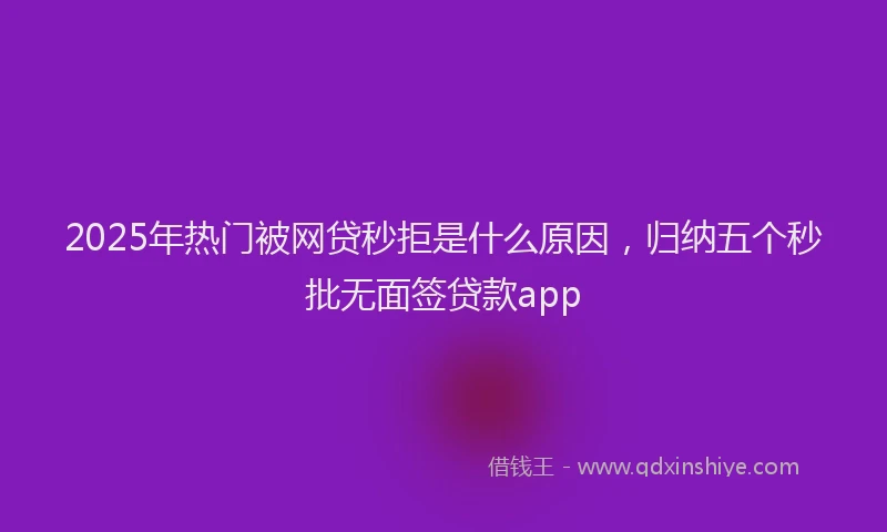 2025年热门被网贷秒拒是什么原因，归纳五个秒批无面签贷款app