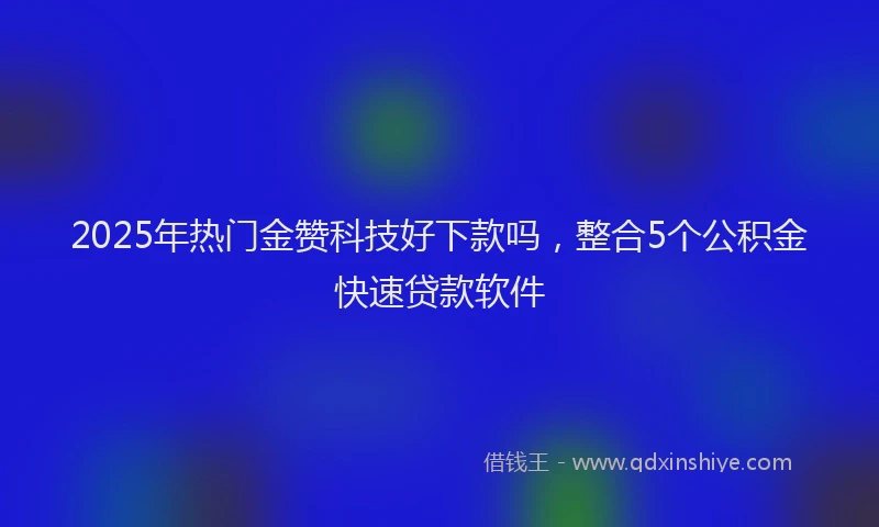 2025年热门金赞科技好下款吗,整合5个公积金快速贷款软件