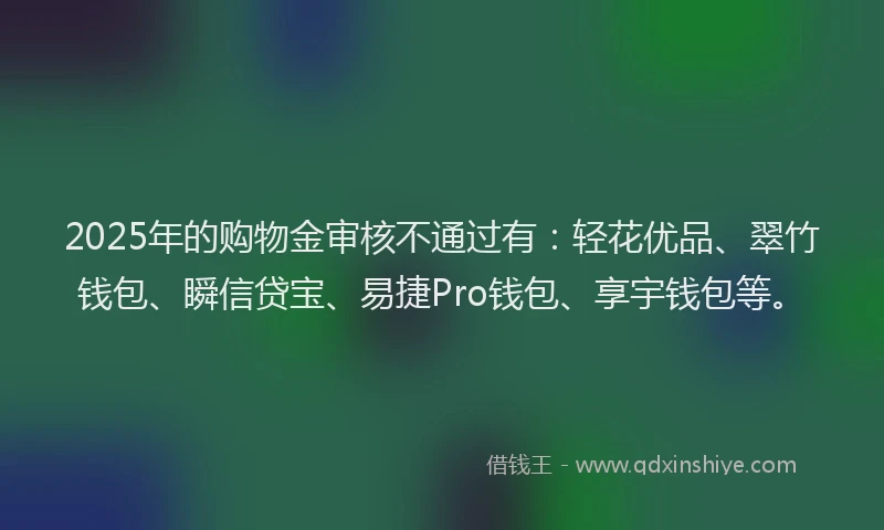 2025年的购物金审核不通过有:轻花优品、翠竹钱包、瞬信贷宝、易捷Pro钱包、享宇钱包等。