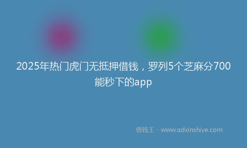 2025年热门虎门无抵押借钱，罗列5个芝麻分700能秒下的app