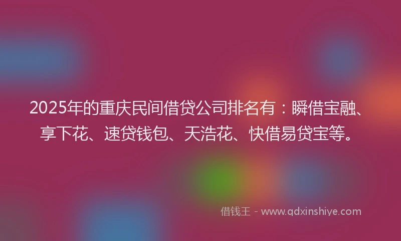 2025年的重庆民间借贷公司排名有：瞬借宝融、享下花、速贷钱包、天浩花、快借易贷宝等。