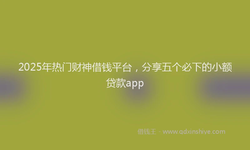 2025年热门财神借钱平台，分享五个必下的小额贷款app