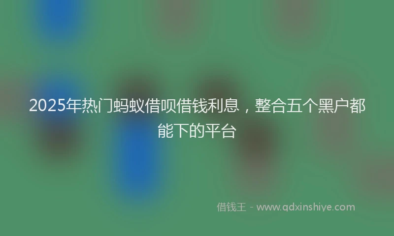 2025年热门蚂蚁借呗借钱利息，整合五个黑户都能下的平台