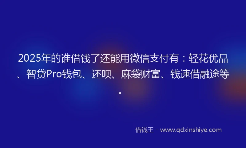 2025年的谁借钱了还能用微信支付有：轻花优品、智贷Pro钱包、还呗、麻袋财富、钱速借融途等。