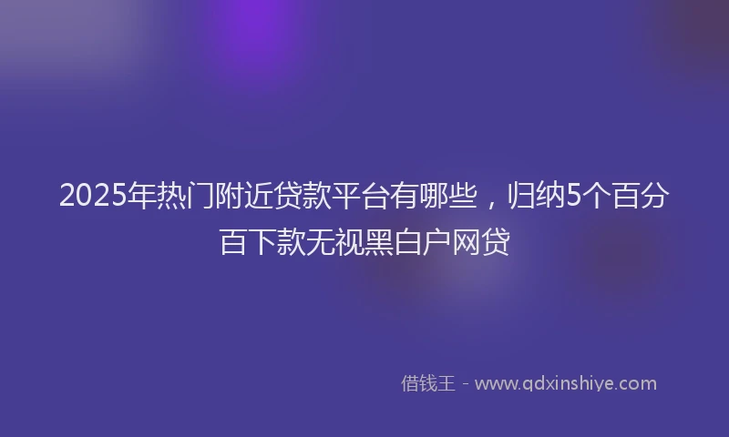 2025年热门附近贷款平台有哪些,归纳5个百分百下款无视黑白户网贷