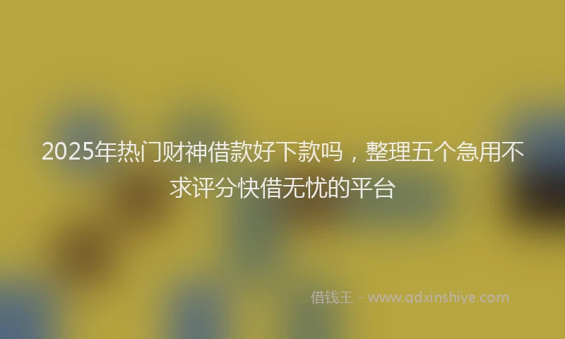 2025年热门财神借款好下款吗，整理五个急用不求评分快借无忧的平台