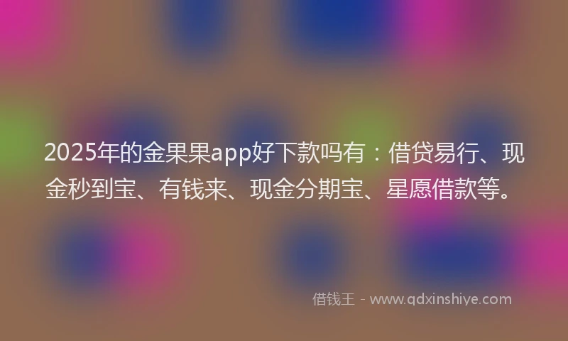 2025年的金果果app好下款吗有：借贷易行、现金秒到宝、有钱来、现金分期宝、星愿借款等。