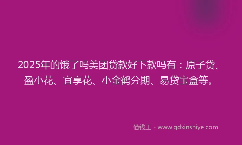 2025年的饿了吗美团贷款好下款吗有:原子贷、盈小花、宜享花、小金鹤分期、易贷宝盒等。
