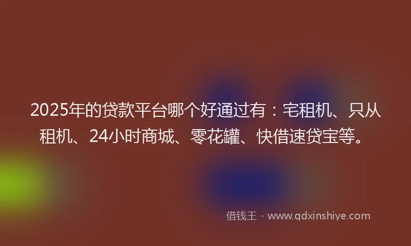 2025年的贷款平台哪个好通过有:宅租机、只从租机、24小时商城、零花罐、快借速贷宝等。