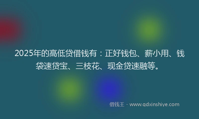 2025年的高低贷借钱有:正好钱包、薪小用、钱袋速贷宝、三枝花、现金贷速融等。