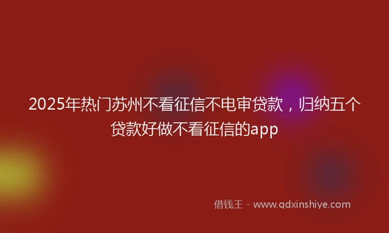 2025年热门苏州不看征信不电审贷款，归纳五个贷款好做不看征信的app